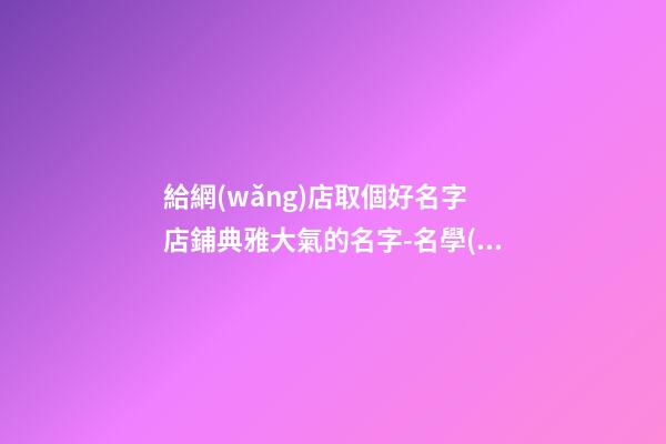 給網(wǎng)店取個好名字 店鋪典雅大氣的名字-名學(xué)網(wǎng)-第1張-店鋪起名-玄機派